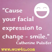 Cause your facial expression to change - smile. Catherine Pulsifer