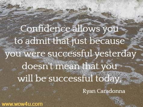 Confidence allows you to admit that just because you were successful yesterday doesn't mean that you will be successful today. 
  Ryan Caradonna