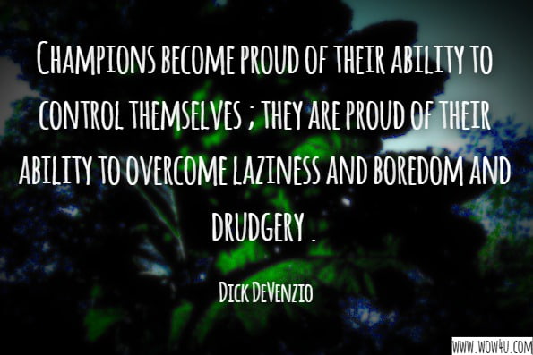 Champions become proud of their ability to control themselves ; they are proud of their ability to overcome laziness and boredom and drudgery.Dick DeVenzio