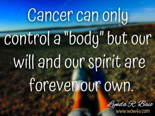 Cancer can only control a “body” but our will and our spirit are forever our own.Lynda R. Baio, Cancer: Second Hand
 