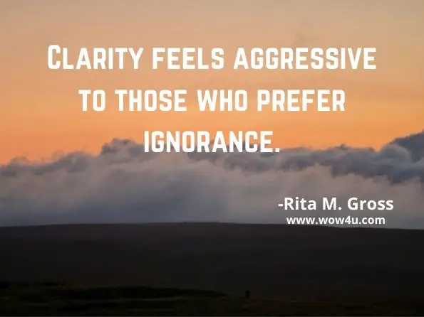  Clarity feels aggressive to those who prefer ignorance. 