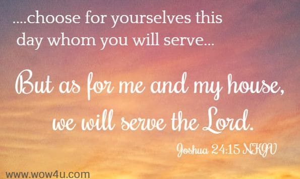 ....choose for yourselves this day whom you will serve... But as for me and my house, we will serve the Lord.”
 Joshua 24:15 NKJV