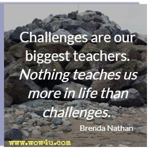 Challenges are our biggest teachers. Nothing teaches us more in life than challenges. Brenda Nathan