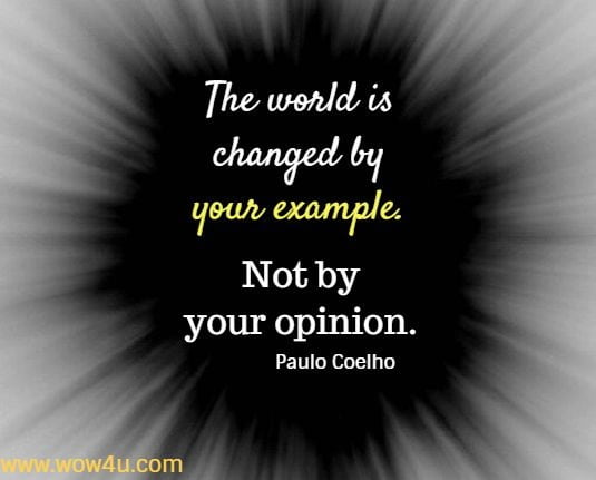 The world is changed by your example. Not by your opinion. 
  Paulo Coelho
