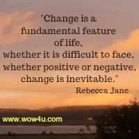 Change is a fundamental feature of life, whether it is difficult to face, whether positive or negative, change is inevitable.  Rebecca Jane