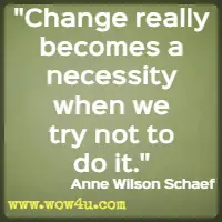 Change really becomes a necessity when we try not to do it. Anne Wilson Schaef 