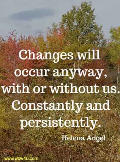 Changes will occur anyway, with or without us. Constantly and persistently.
 Helena Angel 