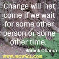 Change will not come if we wait for some other person or some other time.  Barack Obama