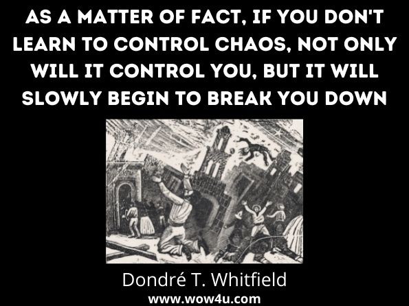 As a matter of fact, if you don't learn to control chaos, not only will it control you, but it will slowly begin to break you down. Dondré T. Whitfield, Male vs. Man
