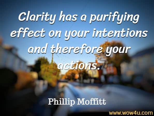 Clarity has a purifying effect on your intentions and therefore your actions.
Phillip Moffitt, Emotional Chaos to Clarity