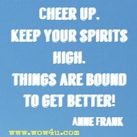 Cheer up, keep your spirits high, things are bound to get better! Anne Frank