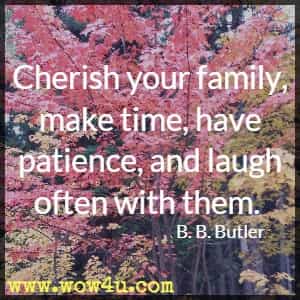 Cherish your family, make time, have patience, and laugh often with them. B. B. Butler 