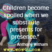 Children become spoiled when we substitute presents for presence. Anthony Witham 