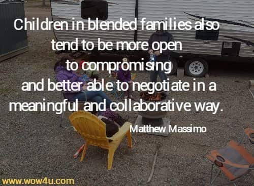  Children in blended families also tend to be more open to compromising
 and better able to negotiate in a meaningful and collaborative way.
  Matthew Massimo