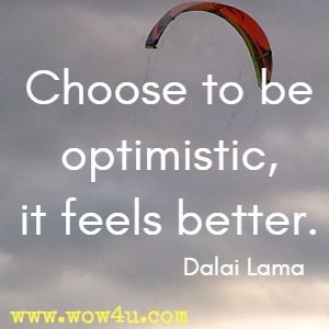 Choose to be optimistic, it feels better. 
Dalai Lama 