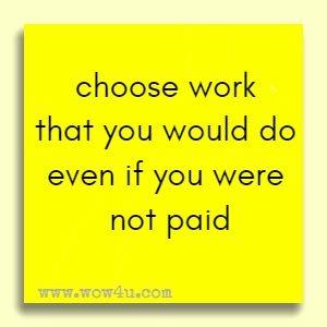 choose work that you would do even if you were not paid 