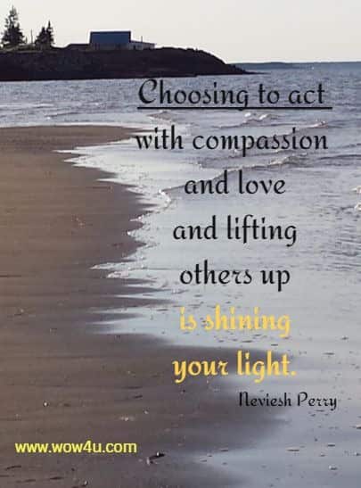 Choosing to act with compassion and love and lifting others up is shining your light. Neviesh Perry