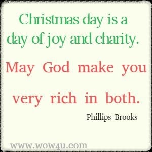 Christmas Card Saying - Christmas day is a day of joy and charity. May God make you very rich in both. Phillips Brooks