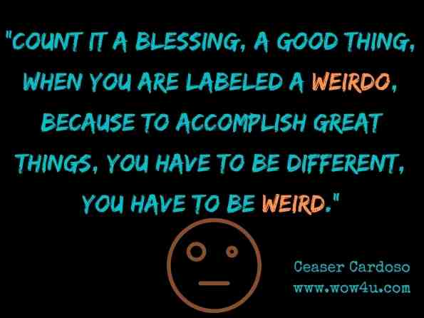 Count it a blessing, a good thing, when you are labeled a weirdo, because to accomplish great things, you have to be different, you have to be weird. Ceaser Cardoso, Words From Above