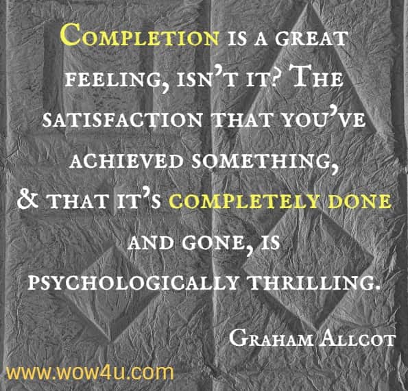 Completion is a great feeling, isn’t it? The satisfaction that you’ve achieved something, and that it’s completely done and gone, is psychologically thrilling.
Graham Allcot, How To Be A Productivity Ninja.