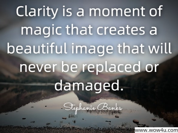 Clarity is a moment of magic that creates a beautiful image that will never be replaced or damaged.Stephanie Banks, A Soulful Awakening