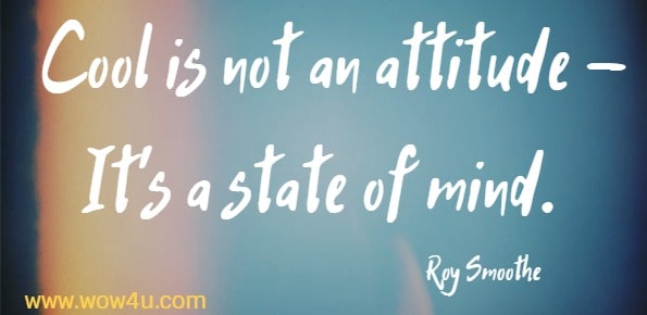 Cool is not an attitude - It's a state of mind.   Roy Smoothe