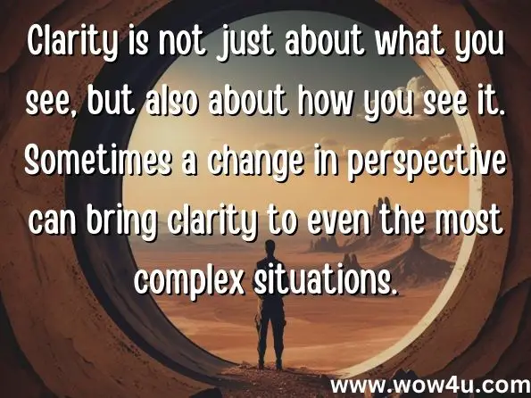 Clarity is not just about what you see, but also about how you see it. Sometimes a change in perspective can bring clarity to even the most complex situations. 