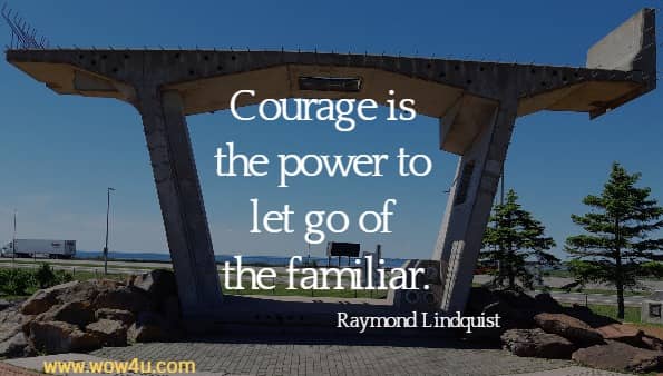 Courage is the power to let go of the familiar.
 Raymond Lindquist