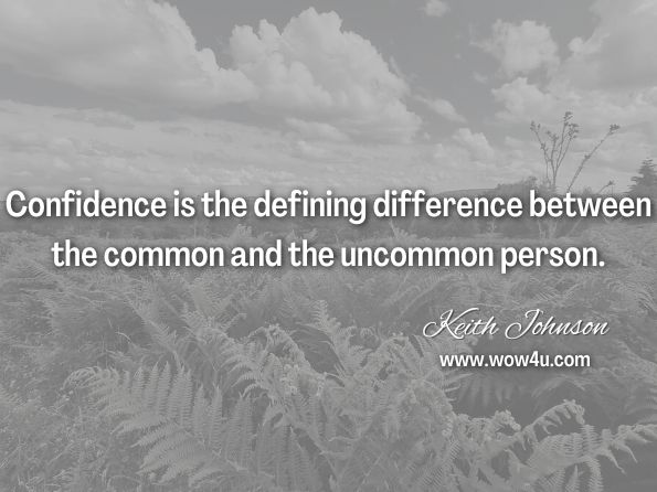  Confidence is the defining difference between the common and the uncommon person. Keith Johnson, The Confidence Makeover 