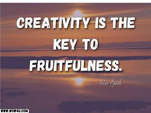 Creativity is the key to fruitfulness. Peter Ajisafe, Decide Forward  