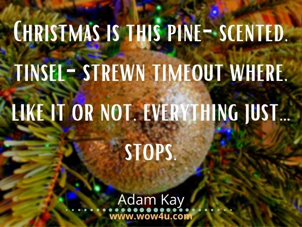 Christmas is this pine-scented, tinsel-strewn timeout where, like it or not, everything just… stops.
