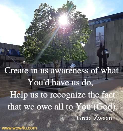 Create in us awareness of what You'd have us do, 
 Help us to recognize the fact that we owe all to You (God).
  Greta Zwaan