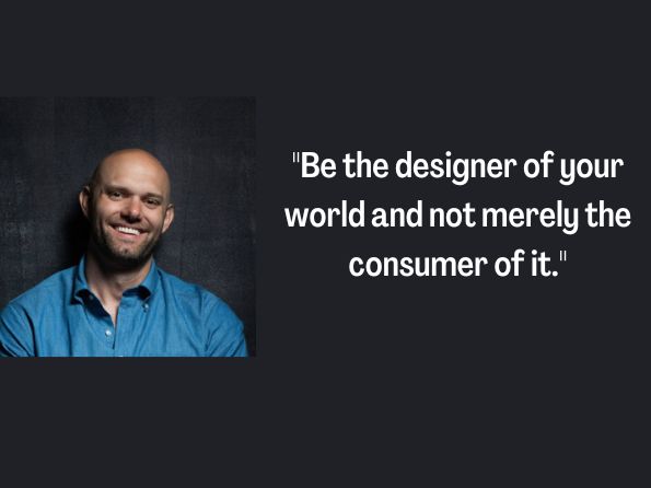 Be the designer of your world and not merely the consumer of it.

