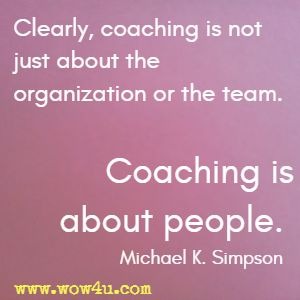 Clearly, coaching is not just about the organization or the team. Coaching is about people. Michael K. Simpson