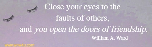 Close your eyes to the faults of others, and you open the doors of friendship. William A. Ward