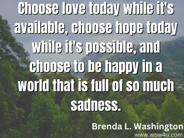 Choose love today while it's available, choose hope today while it's possible, and choose to be happy in a world that is full of so much sadness.