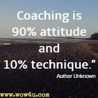Coaching is 90% attitude and 10% technique. Author Unknown