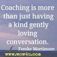Coaching is more than just having a kind gently loving conversation. Femke Mortimore