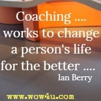 Coaching ....works to change a person's life for the better ....  Ian Berry