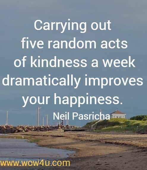 Carrying out five random acts of kindness a week dramatically improves your happiness.
Neil Pasricha
