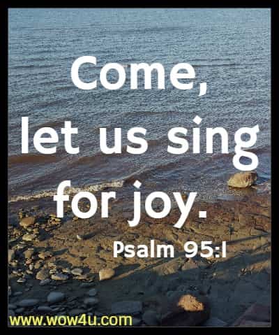 Come, let us sing for joy. Psalm 95:1