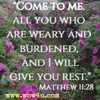 Come to me, all you who are weary and burdened, and I will give you rest. Matthew 11:28