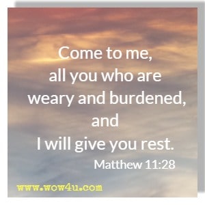 Come to me, all you who are weary and burdened, and I will give you rest. 
Matthew 11:28 
