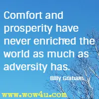 Comfort and prosperity have never enriched the world as
 much as adversity has. Billy Graham