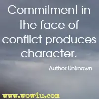 Commitment in the face of conflict produces character. Author Unknown 