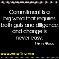 Commitment is a big word that requires both guts and diligence and change is never easy. Henry Good