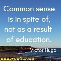 Common sense is in spite of, not as a result of education. Victor Hugo 