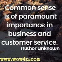 Common sense if of paramount importance in business and customer service. Author Unknown