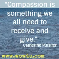 Compassion is something we all need to receive and give. Catherine Pulsifer
