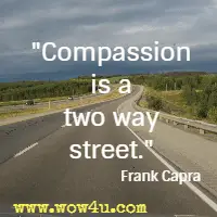 Compassion is a two way street. Frank Capra 